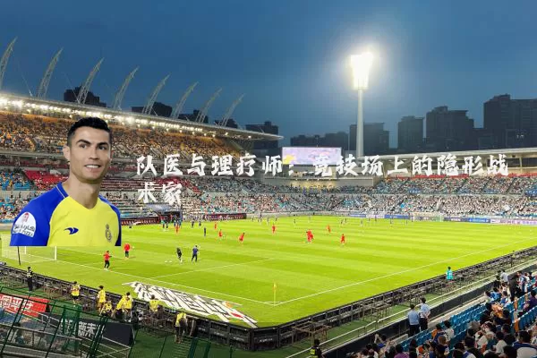 队医与理疗师：竞技场上的隐形战术家