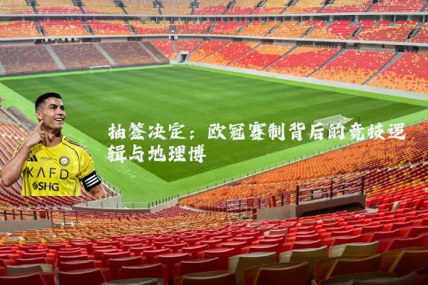 抽签决定：欧冠赛制背后的竞技逻辑与地理博弈