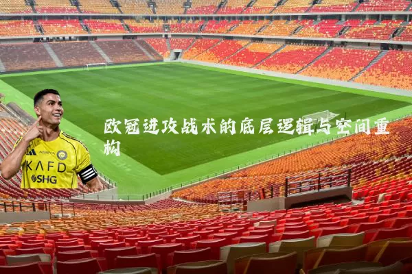 欧冠进攻战术的底层逻辑与空间重构