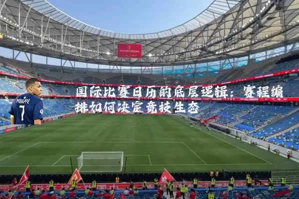 国际比赛日历的底层逻辑：赛程编排如何决定竞技生态