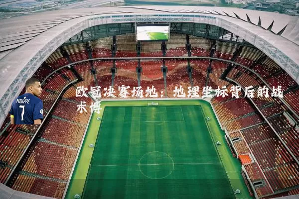 欧冠决赛场地：地理坐标背后的战术博弈
