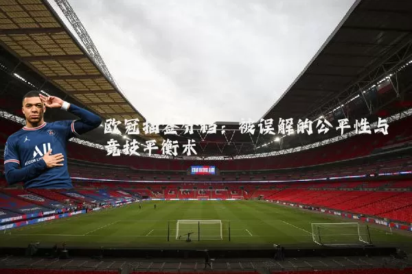 欧冠抽签分档:被误解的公平性与竞技平衡术