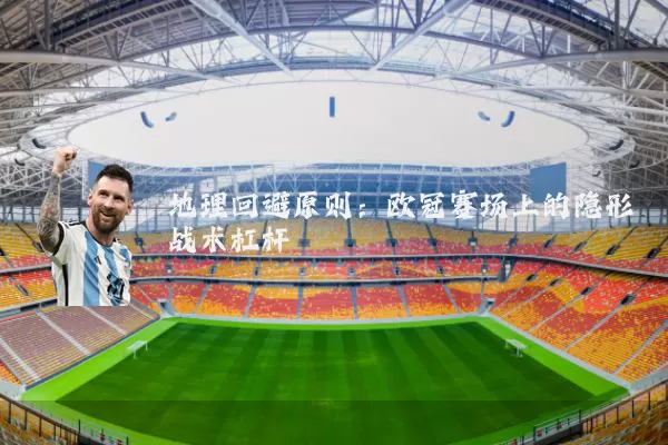 地理回避原则:欧冠赛场上的隐形战术杠杆