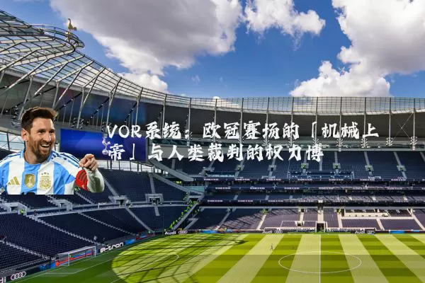 VOR系统：欧冠赛场的「机械上帝」与人类裁判的权力博弈