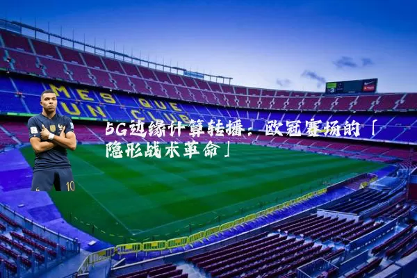 5G边缘计算转播：欧冠赛场的「隐形战术革命」