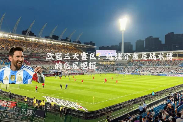 欧冠三大赛区：地理分布与战术博弈的底层逻辑