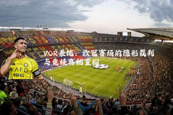 VOR系统:欧冠赛场的隐形裁判与竞技真相重构
