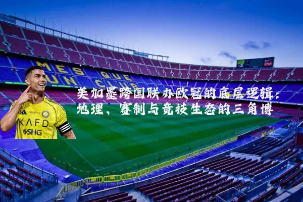 美加墨跨国联办欧冠的底层逻辑:地理、赛制与竞技生态的三角博弈