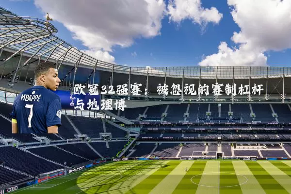 欧冠32强赛：被忽视的赛制杠杆与地理博弈