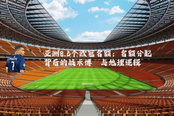 亚洲8.5个欧冠名额：名额分配背后的战术博弈与地理逻辑